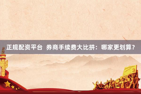 正规配资平台  券商手续费大比拼：哪家更划算？