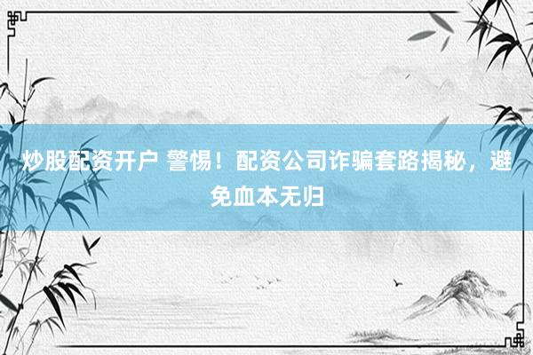炒股配资开户 警惕！配资公司诈骗套路揭秘，避免血本无归