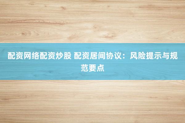 配资网络配资炒股 配资居间协议：风险提示与规范要点