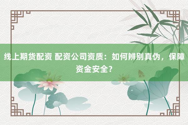 线上期货配资 配资公司资质：如何辨别真伪，保障资金安全？