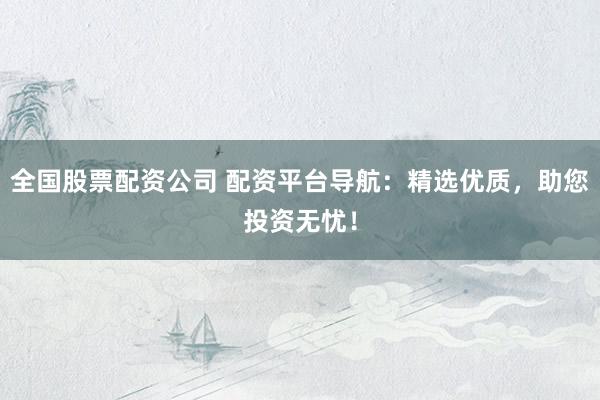 全国股票配资公司 配资平台导航：精选优质，助您投资无忧！