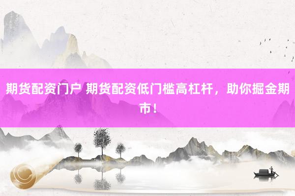 期货配资门户 期货配资低门槛高杠杆，助你掘金期市！