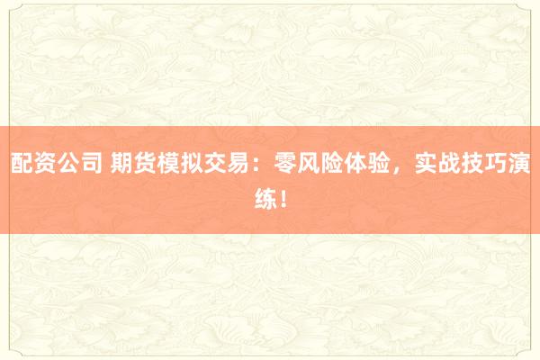 配资公司 期货模拟交易：零风险体验，实战技巧演练！