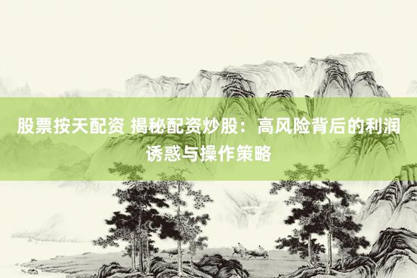 股票按天配资 揭秘配资炒股：高风险背后的利润诱惑与操作策略
