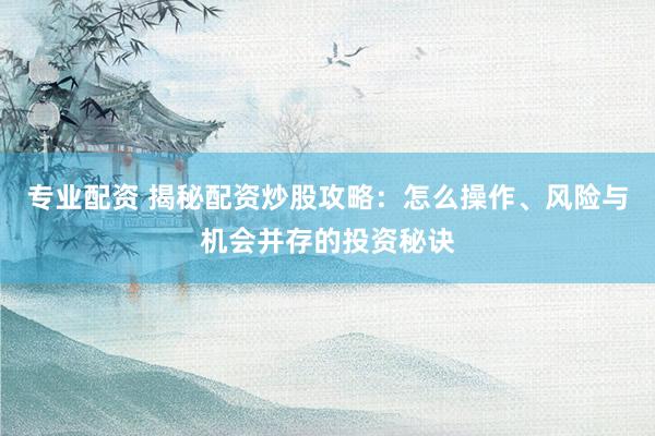 专业配资 揭秘配资炒股攻略：怎么操作、风险与机会并存的投资秘诀