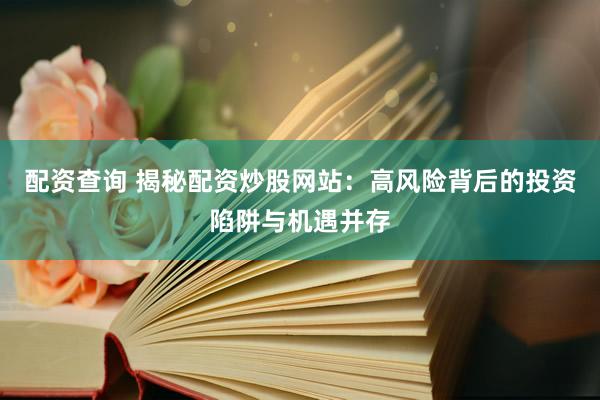 配资查询 揭秘配资炒股网站：高风险背后的投资陷阱与机遇并存