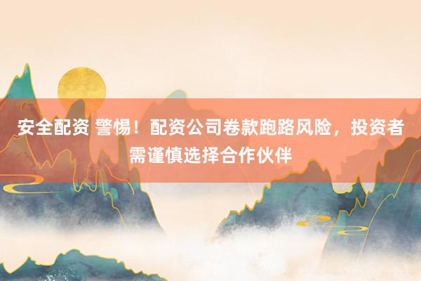安全配资 警惕！配资公司卷款跑路风险，投资者需谨慎选择合作伙伴