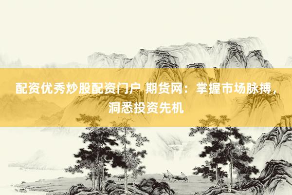 配资优秀炒股配资门户 期货网：掌握市场脉搏，洞悉投资先机