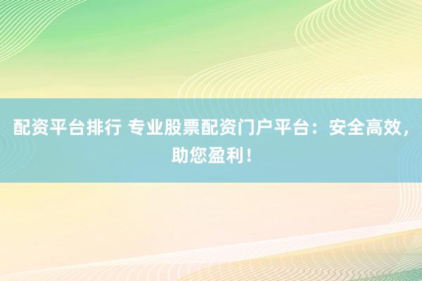 配资平台排行 专业股票配资门户平台：安全高效，助您盈利！