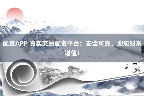 配资APP 真实交易配资平台：安全可靠，助您财富增值！