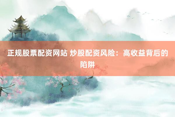正规股票配资网站 炒股配资风险：高收益背后的陷阱
