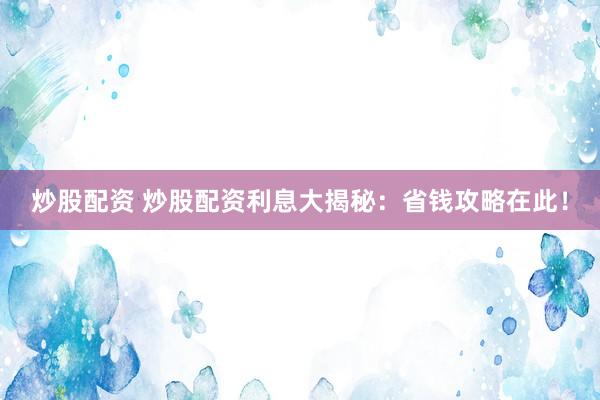 炒股配资 炒股配资利息大揭秘：省钱攻略在此！