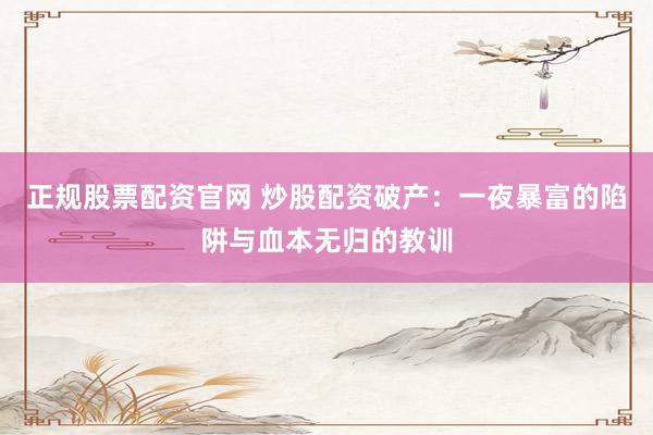 正规股票配资官网 炒股配资破产：一夜暴富的陷阱与血本无归的教训