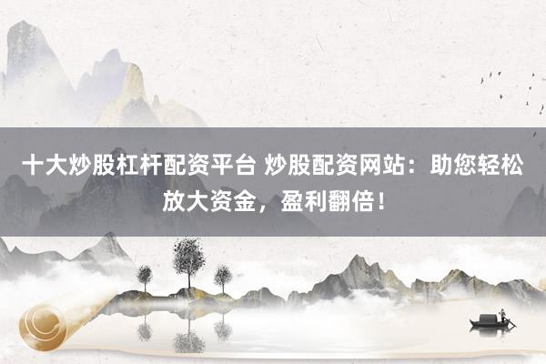 十大炒股杠杆配资平台 炒股配资网站：助您轻松放大资金，盈利翻倍！