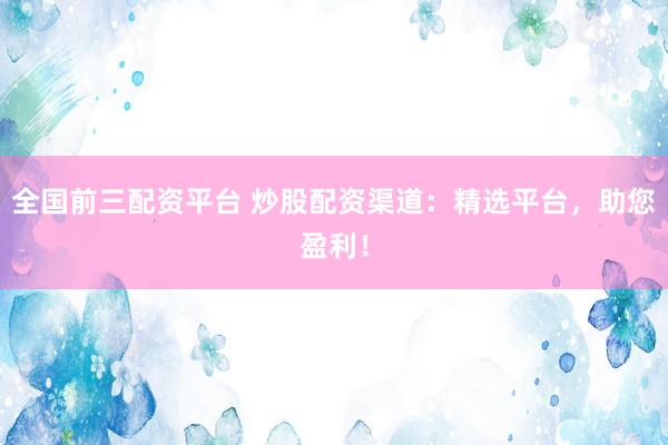 全国前三配资平台 炒股配资渠道：精选平台，助您盈利！