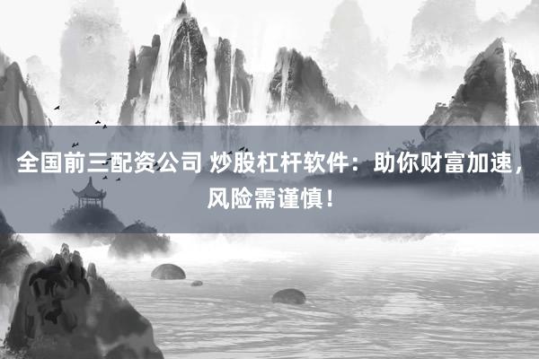 全国前三配资公司 炒股杠杆软件：助你财富加速，风险需谨慎！