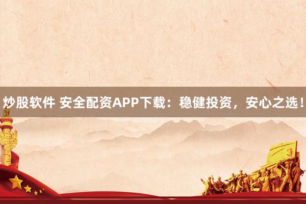 炒股软件 安全配资APP下载：稳健投资，安心之选！