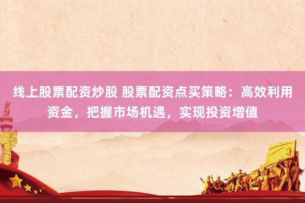 线上股票配资炒股 股票配资点买策略：高效利用资金，把握市场机遇，实现投资增值