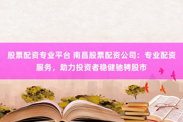 股票配资专业平台 南昌股票配资公司：专业配资服务，助力投资者稳健驰骋股市