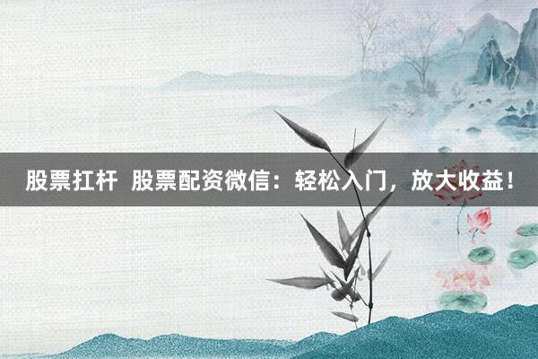 股票扛杆  股票配资微信：轻松入门，放大收益！