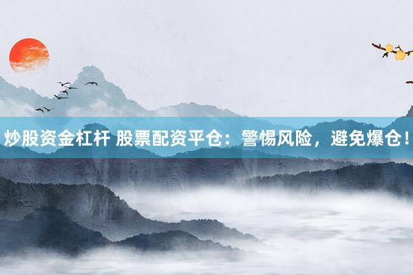 炒股资金杠杆 股票配资平仓：警惕风险，避免爆仓！