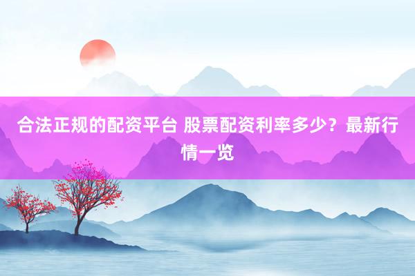合法正规的配资平台 股票配资利率多少？最新行情一览
