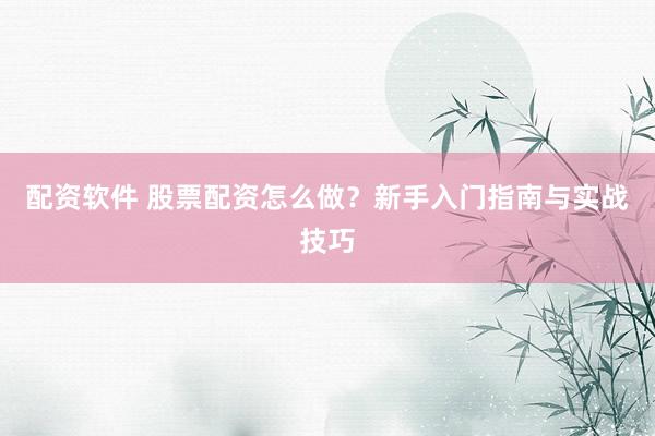 配资软件 股票配资怎么做？新手入门指南与实战技巧