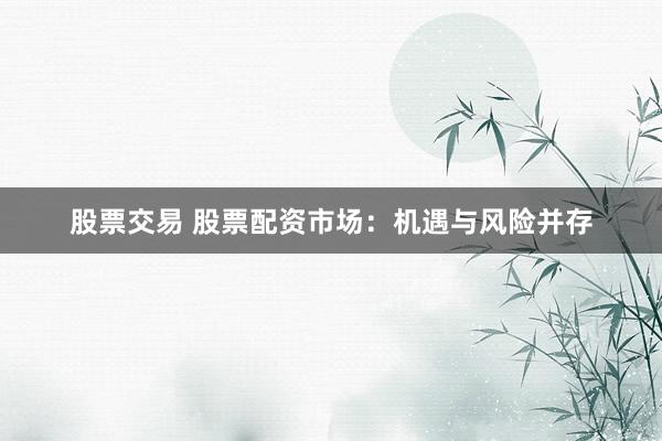 股票交易 股票配资市场：机遇与风险并存