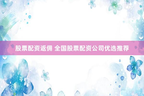 股票配资返佣 全国股票配资公司优选推荐