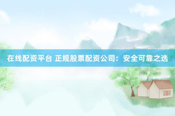 在线配资平台 正规股票配资公司：安全可靠之选