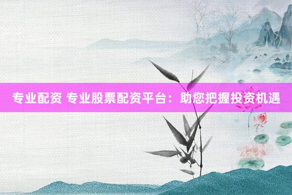 专业配资 专业股票配资平台：助您把握投资机遇