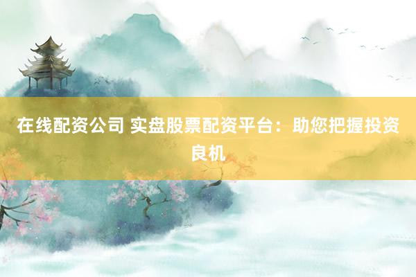 在线配资公司 实盘股票配资平台：助您把握投资良机