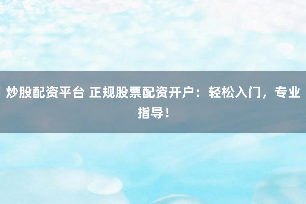 炒股配资平台 正规股票配资开户：轻松入门，专业指导！