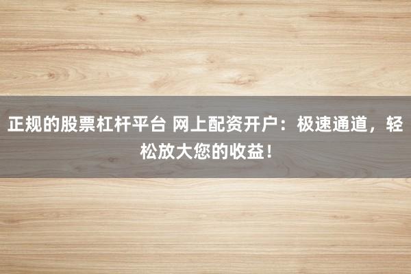 正规的股票杠杆平台 网上配资开户：极速通道，轻松放大您的收益！