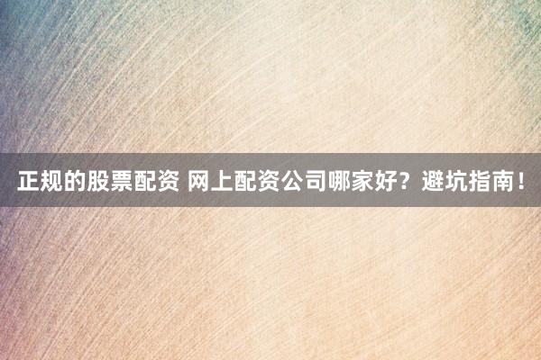 正规的股票配资 网上配资公司哪家好？避坑指南！