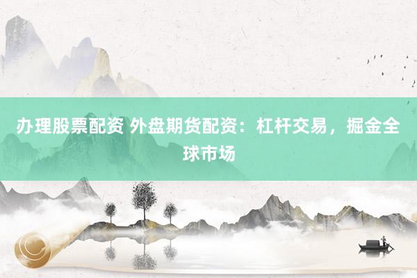 办理股票配资 外盘期货配资：杠杆交易，掘金全球市场