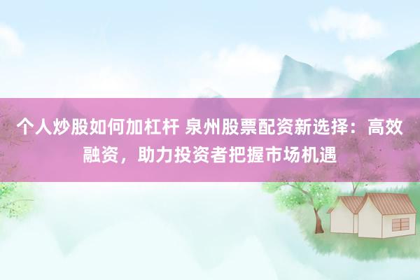 个人炒股如何加杠杆 泉州股票配资新选择：高效融资，助力投资者把握市场机遇