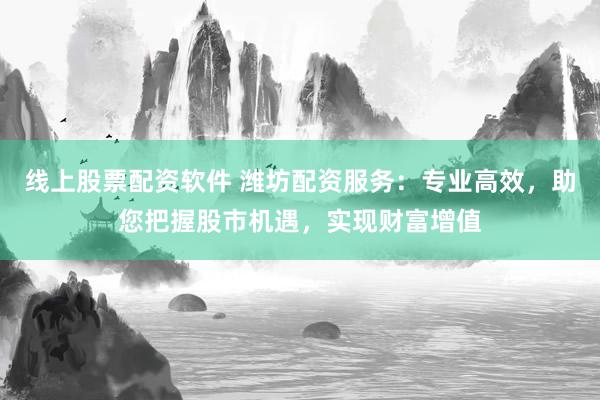 线上股票配资软件 潍坊配资服务：专业高效，助您把握股市机遇，实现财富增值