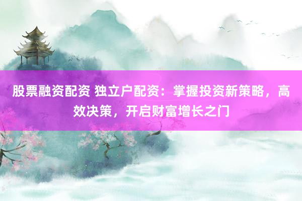 股票融资配资 独立户配资：掌握投资新策略，高效决策，开启财富增长之门