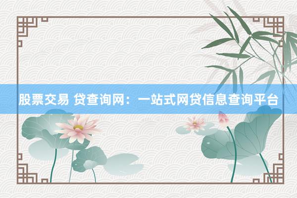 股票交易 贷查询网：一站式网贷信息查询平台