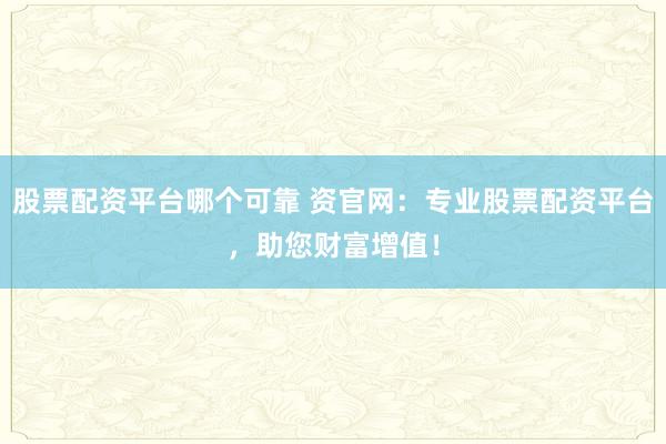 股票配资平台哪个可靠 资官网：专业股票配资平台，助您财富增值！
