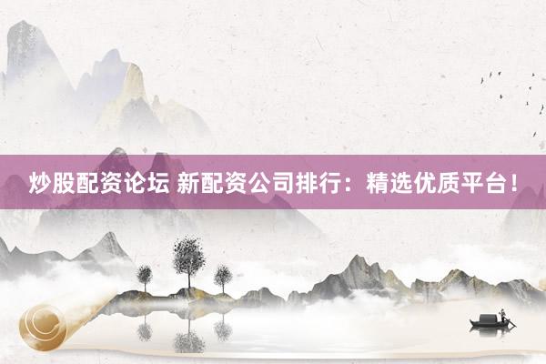 炒股配资论坛 新配资公司排行：精选优质平台！