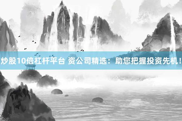 炒股10倍杠杆平台 资公司精选：助您把握投资先机！