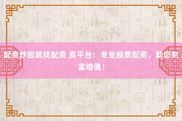 配资炒股就找配资 资平台：专业股票配资，助您财富增值！