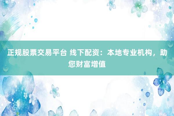 正规股票交易平台 线下配资：本地专业机构，助您财富增值