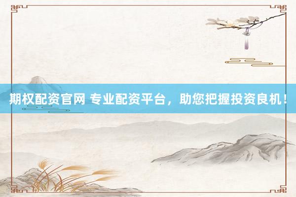 期权配资官网 专业配资平台，助您把握投资良机！