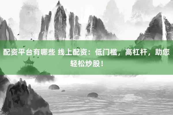 配资平台有哪些 线上配资：低门槛，高杠杆，助您轻松炒股！