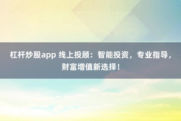 杠杆炒股app 线上投顾：智能投资，专业指导，财富增值新选择！
