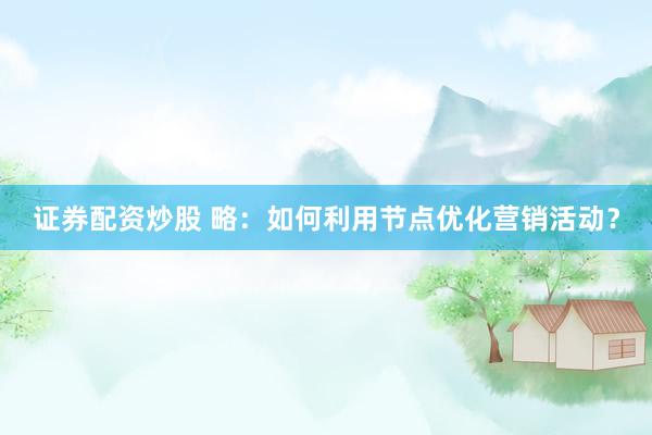 证券配资炒股 略：如何利用节点优化营销活动？