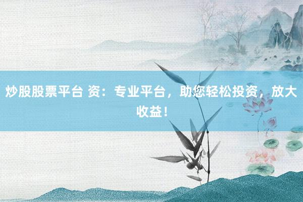 炒股股票平台 资：专业平台，助您轻松投资，放大收益！